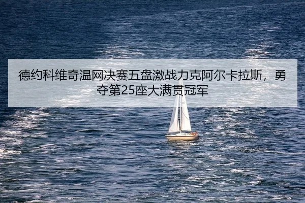 德约科维奇温网决赛五盘激战力克阿尔卡拉斯，勇夺第25座大满贯冠军
